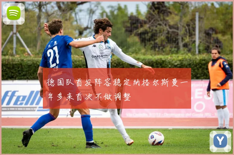 德国队首发阵容稳定纳格尔斯曼一年多来首次不做调整
