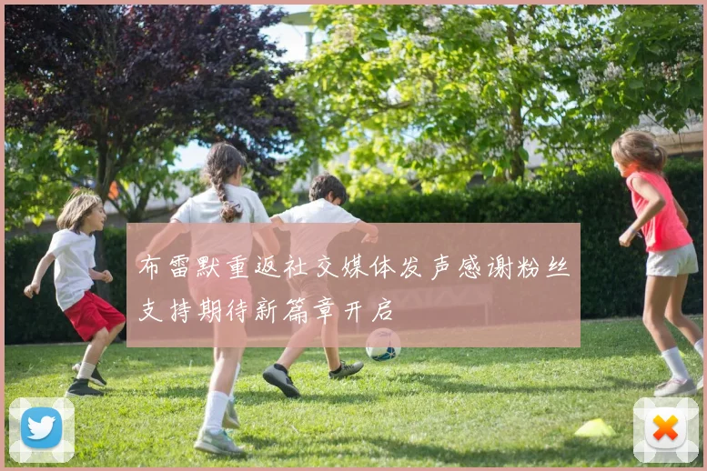 布雷默重返社交媒体发声感谢粉丝支持期待新篇章开启