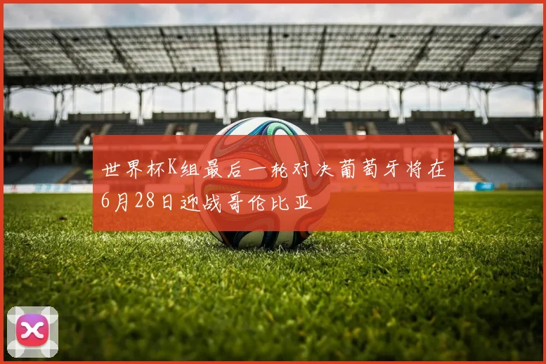 世界杯K组最后一轮对决葡萄牙将在6月28日迎战哥伦比亚