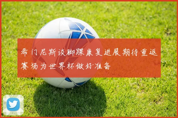 希门尼斯谈脚踝康复进展期待重返赛场为世界杯做好准备