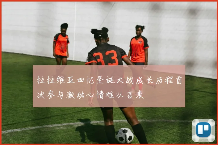 拉拉维亚回忆圣诞大战成长历程首次参与激动心情难以言表