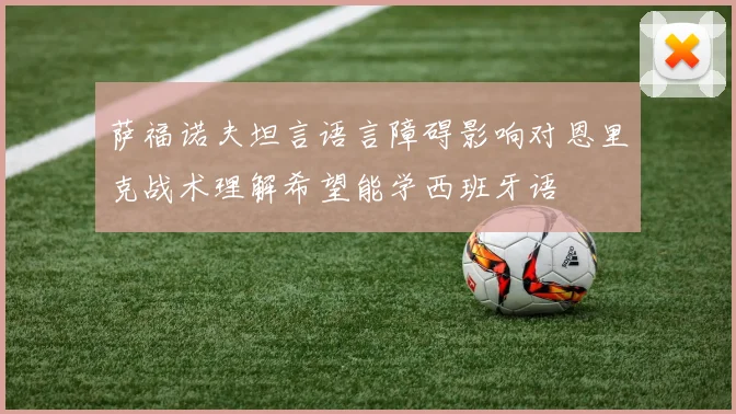 萨福诺夫坦言语言障碍影响对恩里克战术理解希望能学西班牙语