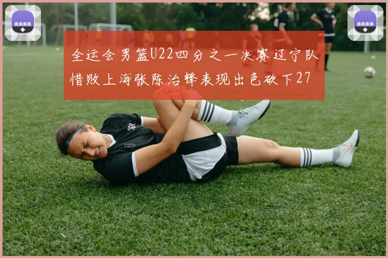 全运会男篮U22四分之一决赛辽宁队惜败上海张陈治锋表现出色砍下27分23篮板5盖帽
