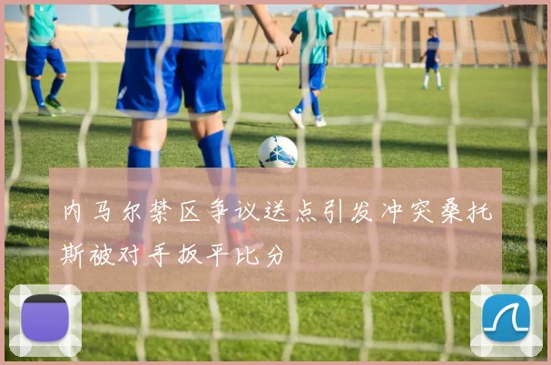 内马尔禁区争议送点引发冲突桑托斯被对手扳平比分