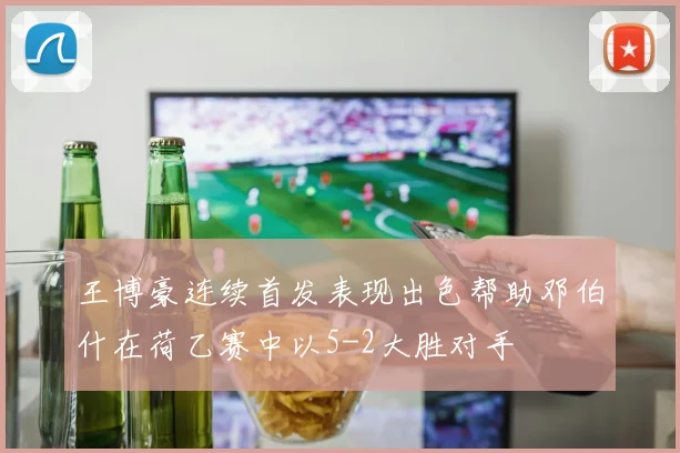 王博豪连续首发表现出色帮助邓伯什在荷乙赛中以5-2大胜对手