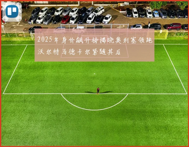 2025年身价飙升榜揭晓奥利塞领跑沃尔特马德卡尔紧随其后
