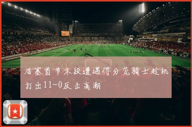 活塞首节末段遭遇得分荒骑士趁机打出11-0反击高潮