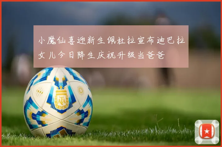 小魔仙喜迎新生佩杜拉宣布迪巴拉女儿今日降生庆祝升级当爸爸