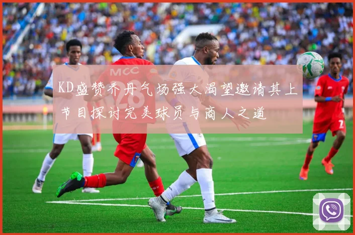 KD盛赞乔丹气场强大渴望邀请其上节目探讨完美球员与商人之道