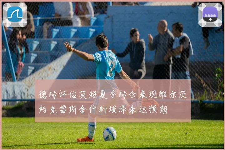 德转评估英超夏季转会表现维尔茨约克雷斯舍什科埃泽未达预期