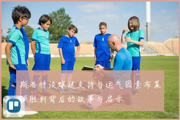 斯洛特谈球迷支持与运气因素布莱顿胜利背后的故事与启示