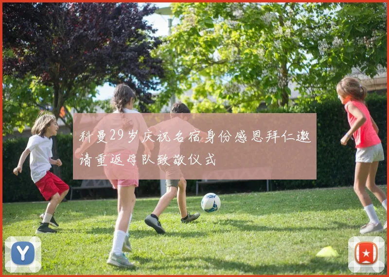 科曼29岁庆祝名宿身份感恩拜仁邀请重返母队致敬仪式