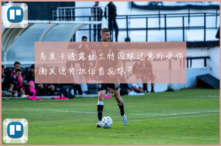 乌度卡透露杜兰特因球迷意外受伤谢泼德将担任首发球员