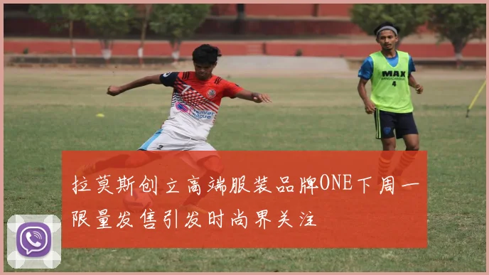 拉莫斯创立高端服装品牌ONE下周一限量发售引发时尚界关注