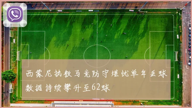 西蒙尼执教马竞防守堪忧单年丢球数据持续攀升至62球