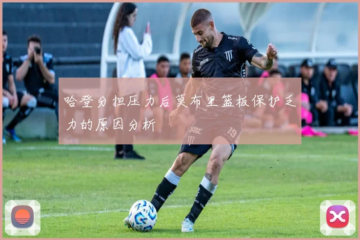 哈登分担压力后莫布里篮板保护乏力的原因分析