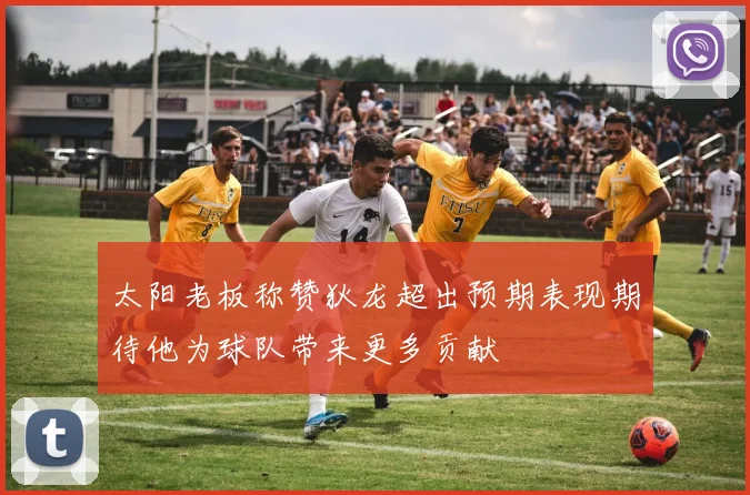 太阳老板称赞狄龙超出预期表现期待他为球队带来更多贡献