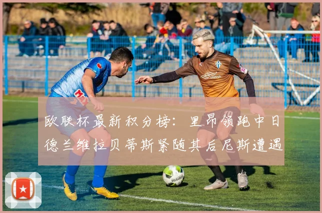 欧联杯最新积分榜：里昂领跑中日德兰维拉贝蒂斯紧随其后尼斯遭遇全败垫底