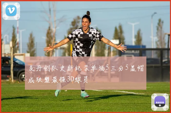 麦丹创队史新纪录单场5三分5盖帽成联盟最强3D球员