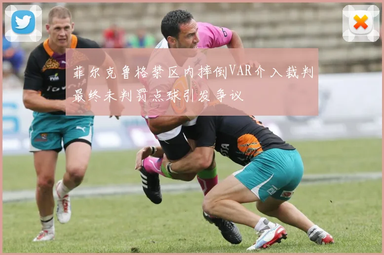 菲尔克鲁格禁区内摔倒VAR介入裁判最终未判罚点球引发争议