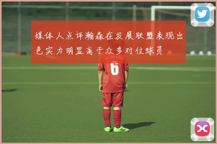 媒体人点评瀚森在发展联盟表现出色实力明显高于众多对位球员