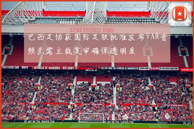 巴西足协获国际足联批准发布VAR音频无需主裁复审确保透明度