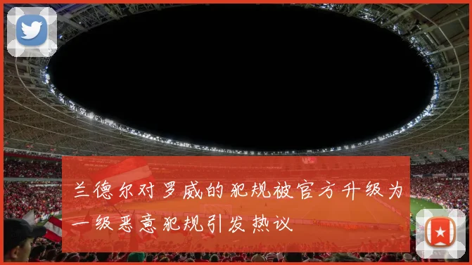 兰德尔对罗威的犯规被官方升级为一级恶意犯规引发热议