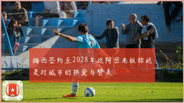 梅西签约至2028年迈阿密老板称这是对城市的热爱与赞美