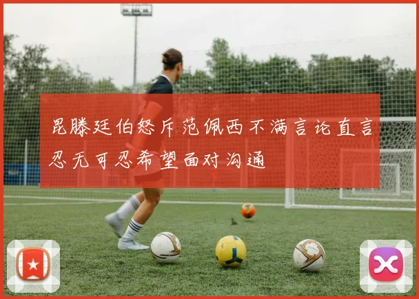 昆滕廷伯怒斥范佩西不满言论直言忍无可忍希望面对沟通