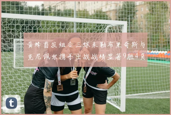 黄蜂首发组合三球米勒布里奇斯与克尼佩尔携手出战战绩显著9胜4负