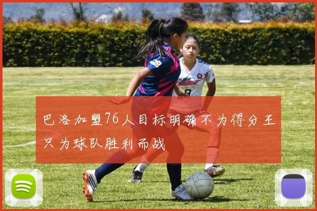 巴洛加盟76人目标明确不为得分王只为球队胜利而战