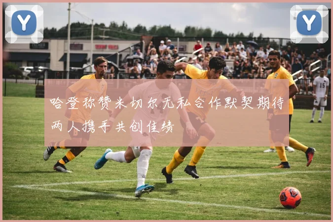 哈登称赞米切尔无私合作默契期待两人携手共创佳绩