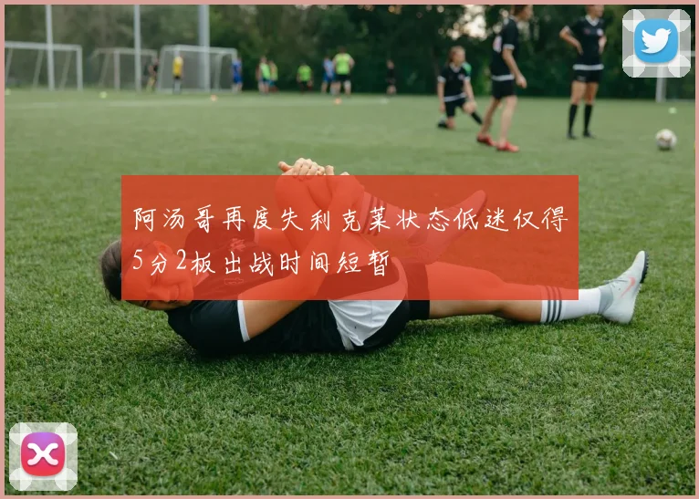 阿汤哥再度失利克莱状态低迷仅得5分2板出战时间短暂