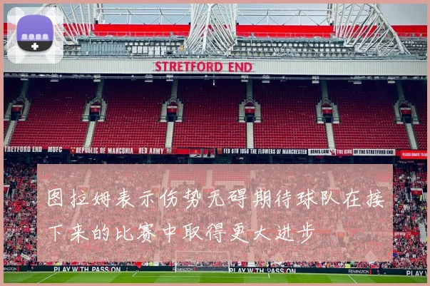 图拉姆表示伤势无碍期待球队在接下来的比赛中取得更大进步