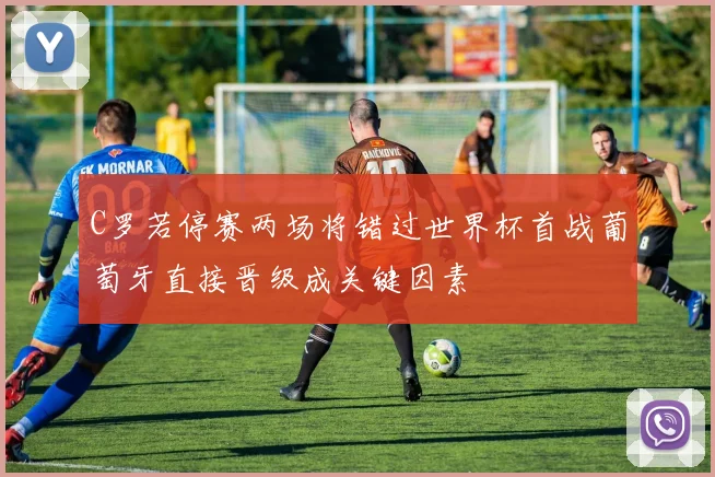 C罗若停赛两场将错过世界杯首战葡萄牙直接晋级成关键因素