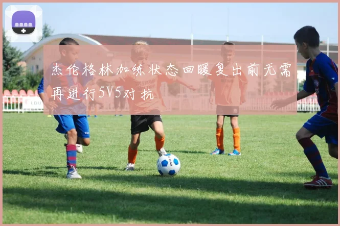 杰伦格林加练状态回暖复出前无需再进行5V5对抗