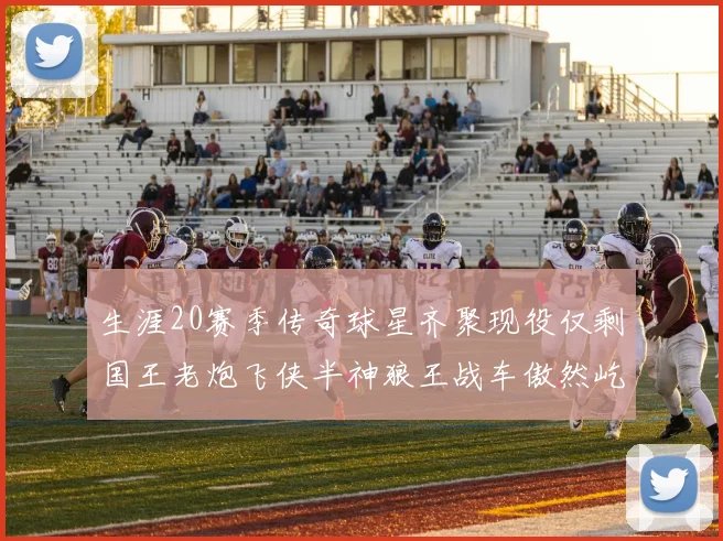 生涯20赛季传奇球星齐聚现役仅剩国王老炮飞侠半神狼王战车傲然屹立