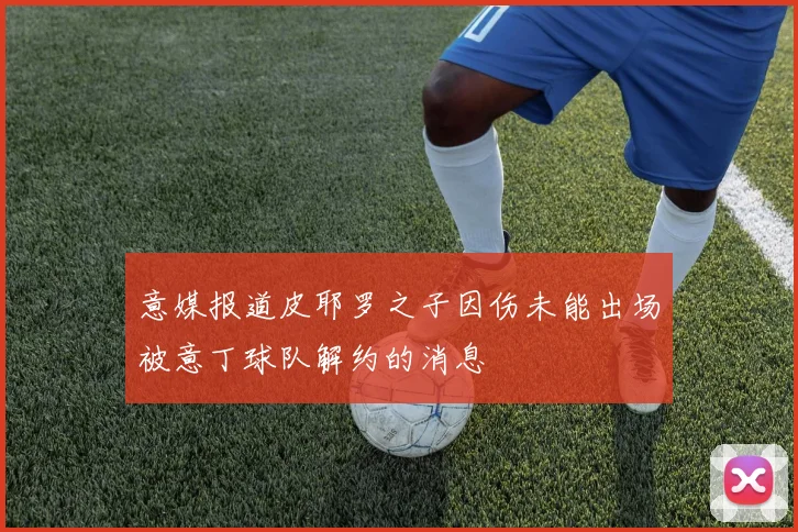 意媒报道皮耶罗之子因伤未能出场被意丁球队解约的消息