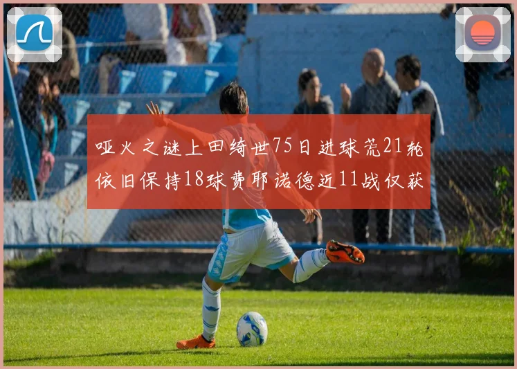 哑火之谜上田绮世75日进球荒21轮依旧保持18球费耶诺德近11战仅获3胜