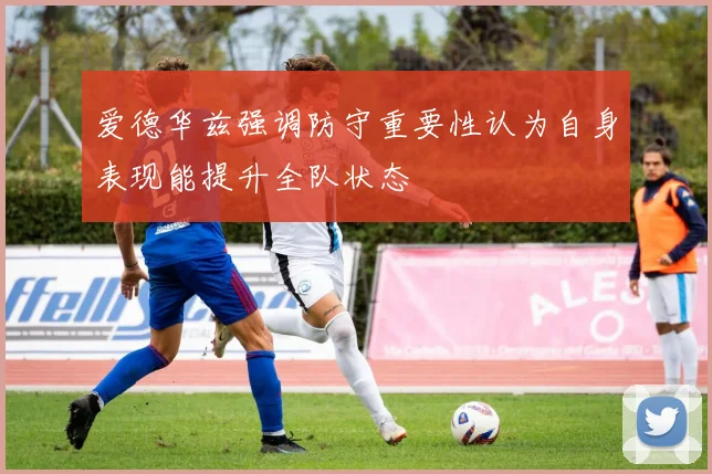 爱德华兹强调防守重要性认为自身表现能提升全队状态