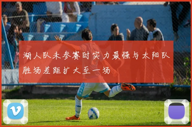 湖人队未参赛时实力最强与太阳队胜场差距扩大至一场