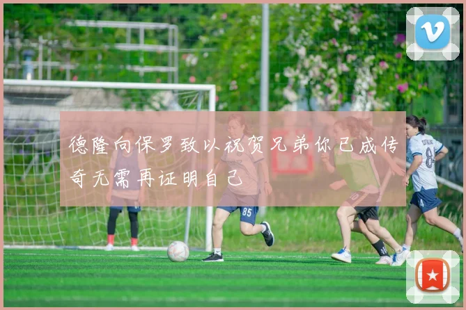 德隆向保罗致以祝贺兄弟你已成传奇无需再证明自己