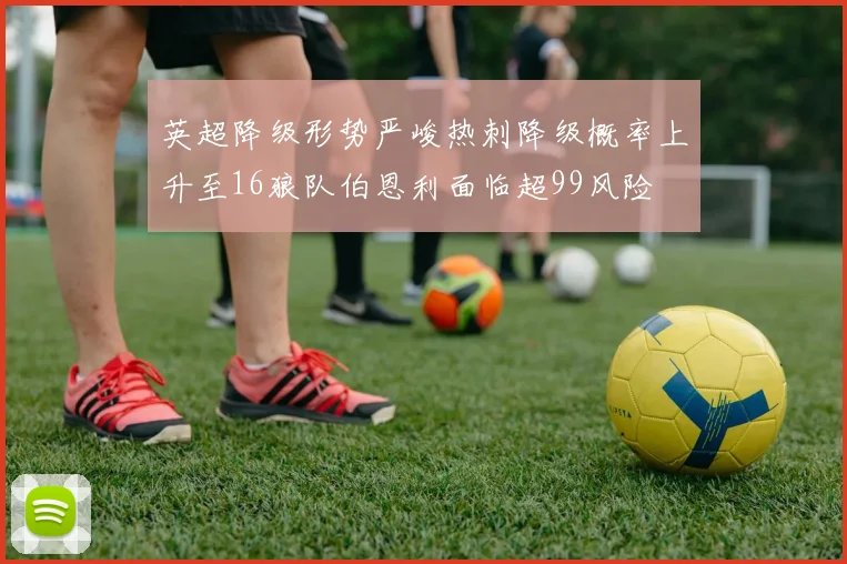 英超降级形势严峻热刺降级概率上升至16狼队伯恩利面临超99风险